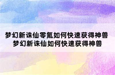 梦幻新诛仙零氪如何快速获得神兽 梦幻新诛仙如何快速获得神兽